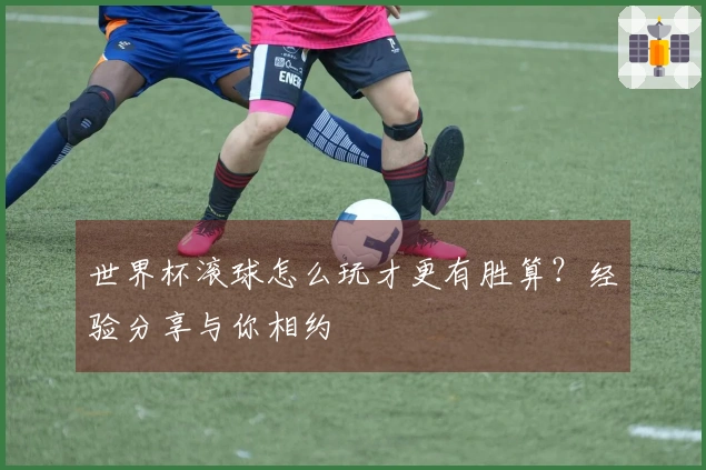 世界杯滚球怎么玩才更有胜算？经验分享与你相约