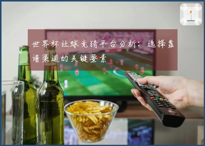 世界杯让球竞猜平台分析：选择靠谱渠道的关键要素
