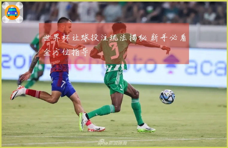 世界杯让球投注玩法揭秘 新手必看全方位指导