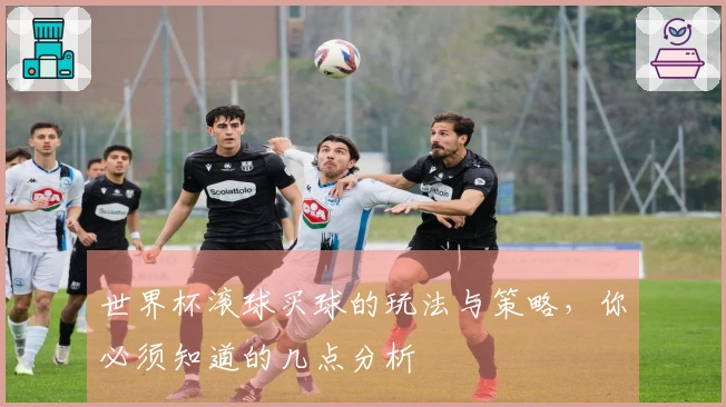 世界杯滚球买球的玩法与策略，你必须知道的几点分析