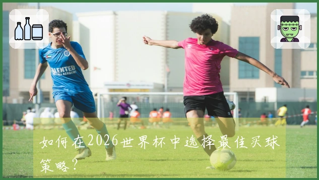 如何在2026世界杯中选择最佳买球策略？