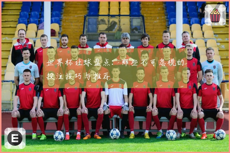 世界杯让球盘点：那些不可忽视的投注技巧与推荐