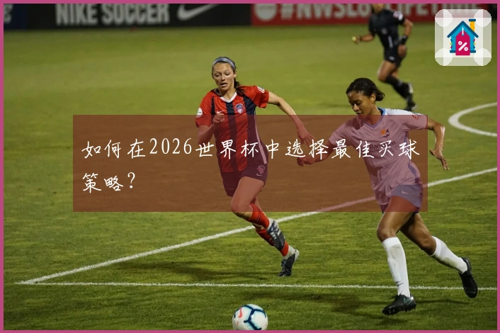 如何在2026世界杯中选择最佳买球策略？