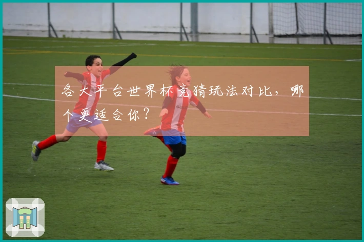 各大平台世界杯竞猜玩法对比，哪个更适合你？